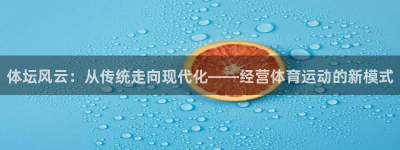 三亿体育网页版：体坛风云：从传统走向现代化——经营体育运动的新模式