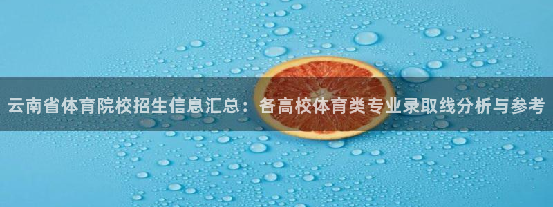 三亿体育：云南省体育院校招生信息汇总：各高校体育类专业录取线分析与参考